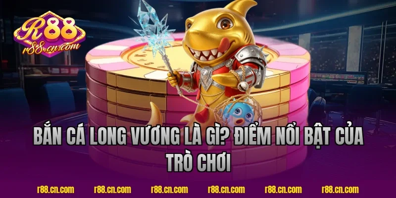 Bắn cá long vương R88 là gì? Điểm nổi bật của trò chơi