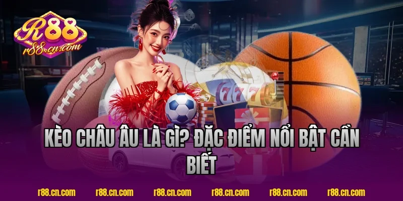 Kèo Châu Âu Là Gì? Đặc Điểm Nổi Bật Cần Biết Tại R88