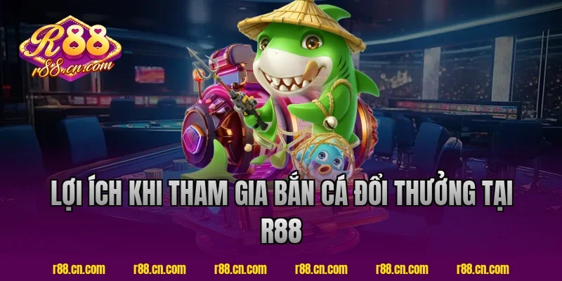 Lợi ích khi tham gia bắn cá đổi thưởng tại R88