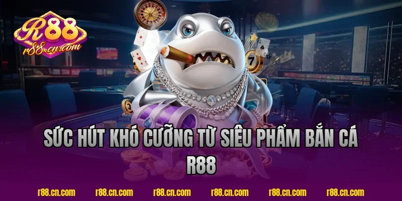 Sức Hút Khó Cưỡng Từ Siêu Phẩm Bắn Cá R88