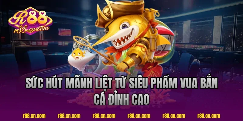 Sức Hút Mãnh Liệt Từ Siêu Phẩm Vua Bắn Cá Đỉnh Cao Tại R88