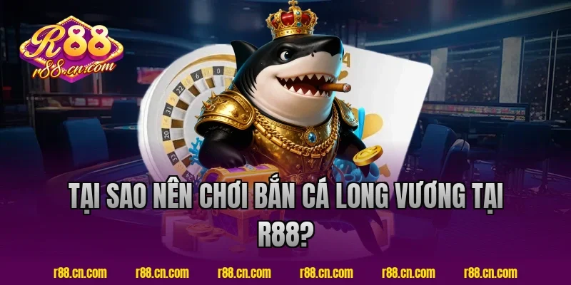 Tại sao nên chơi bắn cá long vương tại R88?