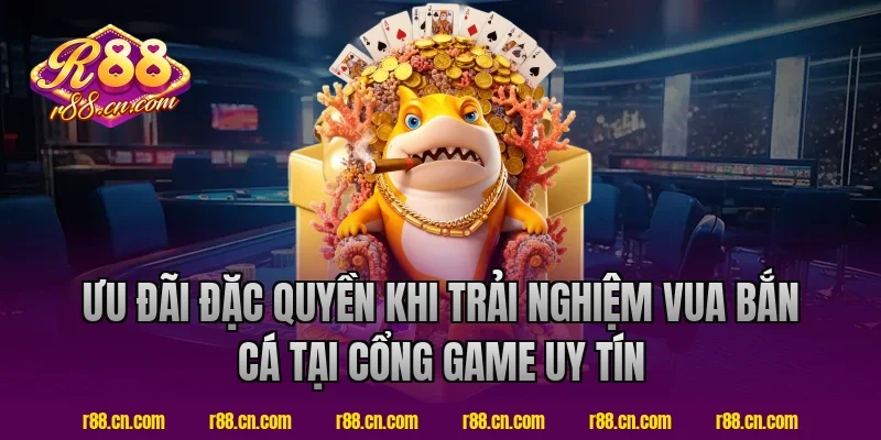 Ưu Đãi Đặc Quyền Khi Trải Nghiệm Vua Bắn Cá Tại Cổng Game Uy Tín R88